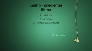 Cuatro ingredientes
Ritmo
1. Melodía
2. Armonía
3. Timbre o color tonal
 