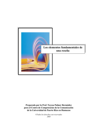 Los elementos fundamentales de
                               una reseña




 Preparado por la Prof. Neyssa Palmer Bermúdez
para el Centro de Competencias de la Comunicación
   de la Universidad de Puerto Rico en Humacao
           ©Todos los derechos son reservados
                          2005
 
