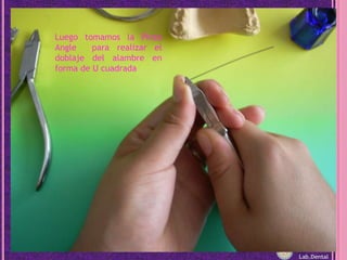 Luego tomamos la Pinza Angle  para realizar el doblaje del alambre en forma de U cuadradaLab.Dental