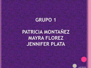 GRUPO 1PATRICIA MONTAÑEZMAYRA FLOREZJENNIFER PLATALab.Dental