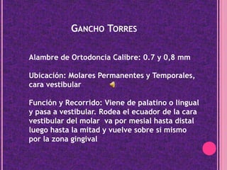 Gancho Torres<br />Alambre de Ortodoncia Calibre: 0.7 y 0,8 mm<br />Ubicación: Molares Permanentes y Temporales, cara vest...