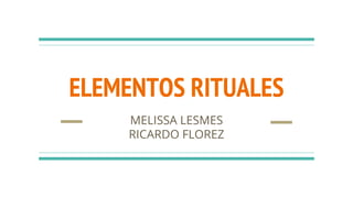 ELEMENTOS RITUALES
MELISSA LESMES
RICARDO FLOREZ
 