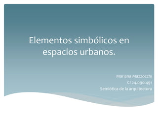 Elementos simbólicos en
espacios urbanos.
Mariana Mazzocchi
CI 24.090.491
Semiótica de la arquitectura
 