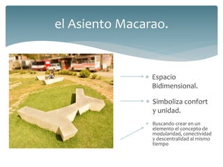  Espacio
Bidimensional.
el Asiento Macarao.
 Simboliza confort
y unidad.
 Buscando crear en un
elemento el concepto de
modularidad, conectividad
y descentralidad al mismo
tiempo
 