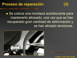 Profesor: César Malo RoldánProceso de reparación 			(3)Se coloca una mordaza autoblocante para mantenerlo alineado, una vez que se han recuperado gran cantidad de deformación y se han aliviado tensiones.