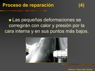 Profesor: César Malo RoldánProceso de reparación 			(4)Las pequeñas deformaciones se corregirán con calor y presión por la cara interna y en sus puntos más bajos.