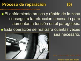 Profesor: César Malo RoldánProceso de reparación 			(5)El enfriamiento brusco y rápido de la zona conseguirá la retracción necesaria para aumentar la tensión en el paragolpes.Esta operación se realizara cuantas veces sea necesario. 