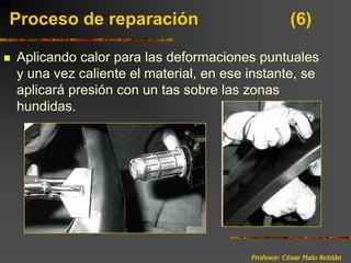 Profesor: César Malo RoldánProceso de reparación 			(6)Aplicando calor para las deformaciones puntuales y una vez caliente el material, en ese instante, se aplicará presión con un tas sobre las zonas hundidas.