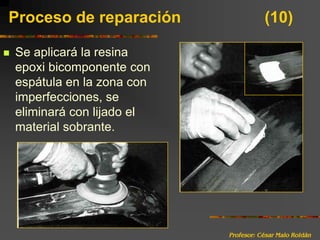 Profesor: César Malo RoldánProceso de reparación 			(10)Se aplicará la resina epoxi bicomponente con espátula en la zona con imperfecciones, se eliminará con lijado el material sobrante.