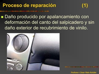 Profesor: César Malo RoldánProceso de reparación 			(1)Daño producido por apalancamiento con deformación del canto del salpicadero y sin daño exterior de recubrimiento de vinilo.