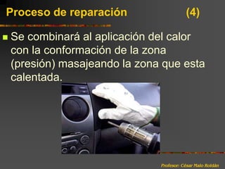 Profesor: César Malo RoldánProceso de reparación 			(4)Se combinará al aplicación del calor con la conformación de la zona (presión) masajeando la zona que esta calentada. 