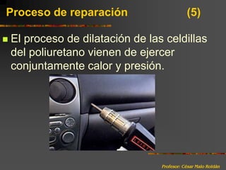 Profesor: César Malo RoldánProceso de reparación 			(5)El proceso de dilatación de las celdillas del poliuretano vienen de ejercer conjuntamente calor y presión. 