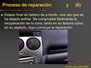 Profesor: César Malo RoldánProceso de reparación 		y	(6)Estado final de tablero de a bordo, una vez que se ha dejado enfriar. Se comprueba fácilmente la recuperación de la zona, tanto en su textura como en su aspecto. Aquí concluye la reparación.