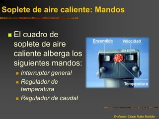 Profesor: César Malo RoldánSoplete de aire caliente: MandosEl cuadro de soplete de aire caliente alberga los siguientes mandos:Interruptor generalRegulador de temperatura Regulador de caudal