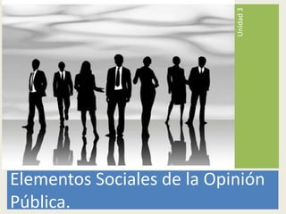 Elementos Sociales de la Opinión Pública. Unidad 3 