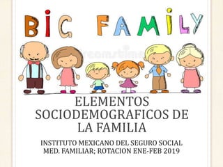 ELEMENTOS
SOCIODEMOGRAFICOS DE
LA FAMILIA
INSTITUTO MEXICANO DEL SEGURO SOCIAL
MED. FAMILIAR; ROTACION ENE-FEB 2019
 