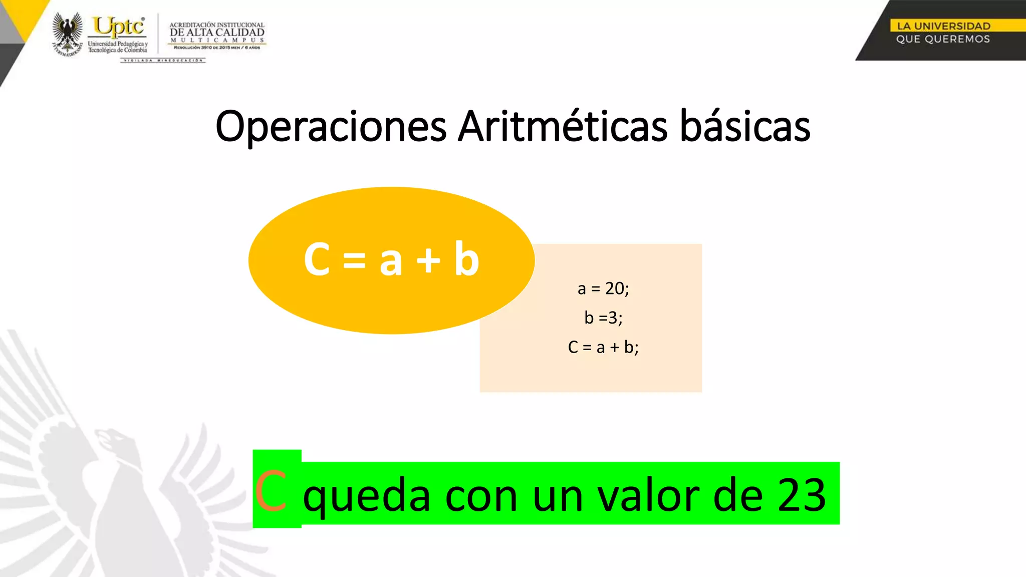 Operaciones Aritméticas básicas
a = 20;
b =3;
C = a + b;
C = a + b
C queda con un valor de 23
 