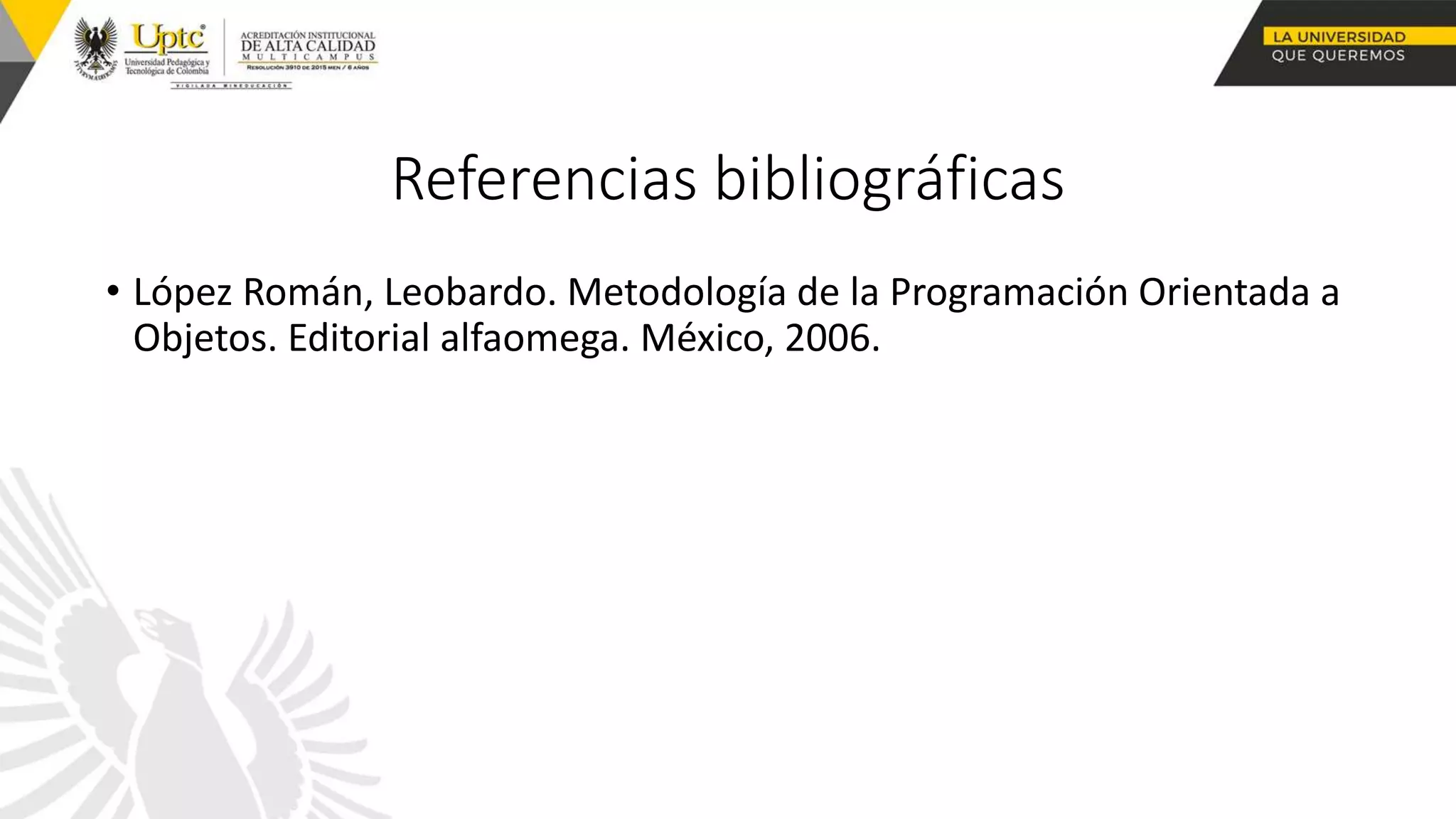 Referencias bibliográficas
• López Román, Leobardo. Metodología de la Programación Orientada a
Objetos. Editorial alfaomega. México, 2006.
 