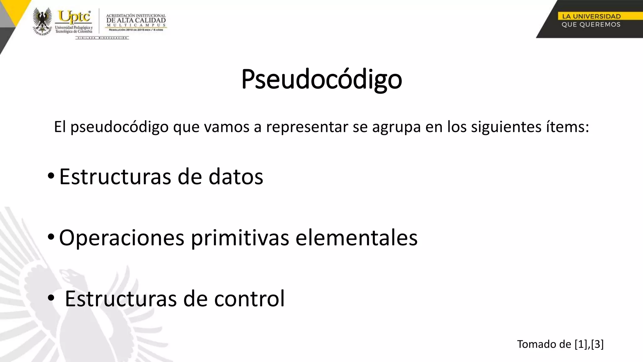 Pseudocódigo
Tomado de [1],[3]
El pseudocódigo que vamos a representar se agrupa en los siguientes ítems:
•Estructuras de datos
•Operaciones primitivas elementales
• Estructuras de control
 