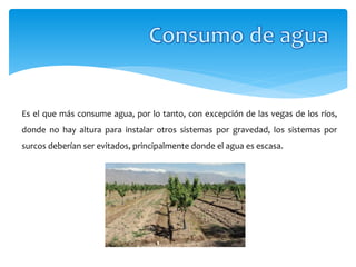 Es el que más consume agua, por lo tanto, con excepción de las vegas de los ríos,
donde no hay altura para instalar otros sistemas por gravedad, los sistemas por
surcos deberían ser evitados, principalmente donde el agua es escasa.
 
