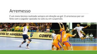 Arremesso
É um meio técnico realizado sempre em direção ao gol. O arremesso por ser
feito com o jogador apoiado no solo ou em suspensão.
 