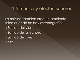 La música también crea un ambiente
físico cuando no hay escenografía.
Sonido del viento
Sonido de la lechuza
Sonido de aves
etc
 
