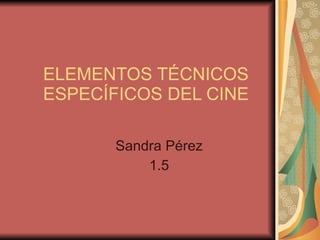 ELEMENTOS TÉCNICOS ESPECÍFICOS DEL CINE Sandra Pérez 1.5 