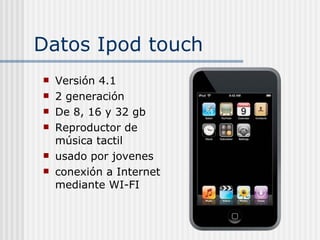 Datos Ipod touch Versión 4.1 2 generación De 8, 16 y 32 gb Reproductor de música tactil usado por jovenes conexión a Internet mediante WI-FI 