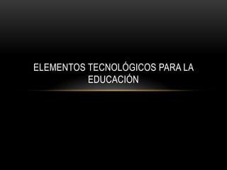 Elementos Tecnológicos Para la Educación 