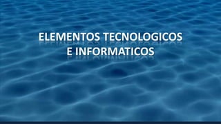 ELEMENTOS TECNOLOGICOS
E INFORMATICOS
 