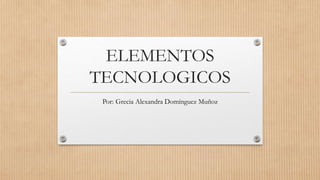 ELEMENTOS
TECNOLOGICOS
Por: Grecia Alexandra Domínguez Muñoz
 