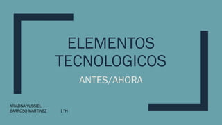 ELEMENTOS
TECNOLOGICOS
ANTES/AHORA
ARIADNA YUSSIEL
BARROSO MARTINEZ 1°H
 