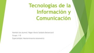 Tecnologías de la
Información y
Comunicación
Nombre de alumno: Roger Alexis Saldaña Betancourt
Grupo: 1-D
Especialidad: Mantenimiento Automotriz
 
