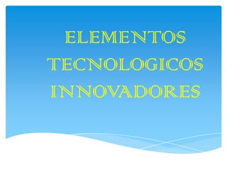 ELEMENTOS TECNOLOGICOS INNOVADORES 