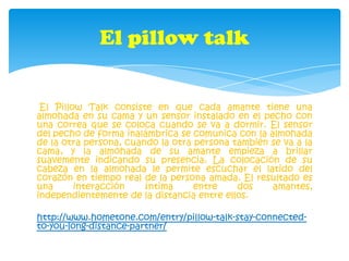  El Pillow Talk consiste en que cada amante tiene una almohada en su cama y un sensor instalado en el pecho con una correa...