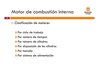 Motor de combustión interna
Clasificación de motores
29
Clasificación de motores
Por ciclo de trabajoPor ciclo de trabajo
Por número de tiempos
Por número de cilindros
Por disposición de los cilindros
Por tamaño
Por sistema de alimentación
 