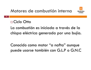 Motores de combustión interna
Ciclo Otto
31
Ciclo Otto
La combustión es iniciada a través de la
chispa eléctrica generada por una bujía.
Conocido como motor “a nafta” aunque
puede usarse también con G.L.P o G.N.C
 