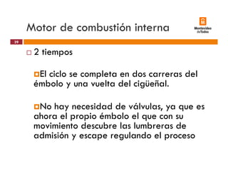 Motor de combustión interna
2 tiempos
39
2 tiempos
El ciclo se completa en dos carreras delc c o se co p e a e dos ca e as de
émbolo y una vuelta del cigüeñal.
No hay necesidad de válvulas, ya que es
ahora el propio émbolo el que con su
movimiento descubre las lumbreras de
admisión y escape regulando el proceso
 