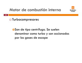 Motor de combustión interna
Turbocompresores
49
Turbocompresores
Son de tipo centrífugo. Se suelen
denominar como turbo y son accionados
por los gases de escape
 