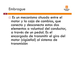 Embragueg
Es un mecanismo situado entre el
52
Es un mecanismo situado entre el
motor y la caja de cambios, que
conecta y desconecta estos dosconecta y desconecta estos dos
elementos a voluntad del conductor,
a través de un pedal Es ela través de un pedal. Es el
encargado de transmitir el giro del
motor (cigüeñal) al sistema demotor (cigüeñal) al sistema de
transmisión
 