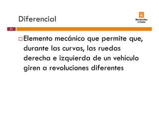 Diferencial
Elemento mecánico que permite que
71
Elemento mecánico que permite que,
durante las curvas, las ruedas
derecha e izquierda de un vehículo
giren a revoluciones diferentesgiren a revoluciones diferentes
 