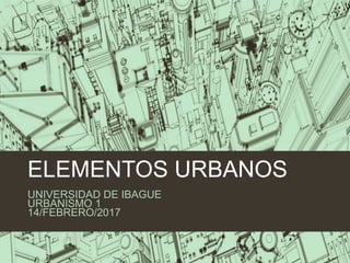 ELEMENTOS URBANOS
UNIVERSIDAD DE IBAGUE
URBANISMO 1
14/FEBRERO/2017
 