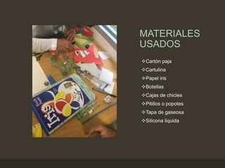 MATERIALES
USADOS
Cartón paja
Cartulina
Papel iris
Botellas
Cajas de chicles
Pitillos o popotes
Tapa de gaseosa
Silicona liquida
 