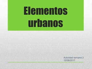 Elementos
urbanos
Actividad semana 2
12/08/2017
 