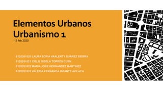 Elementos Urbanos
Urbanismo 1
6120201020 LAURA SOFIA VAALENTY SUAREZ SIERRA
6120201021 CIELO GISELA TORRES CUEN
6120201032 MARIA JOSE HERNANDEZ MARTINEZ
6120201033 VALERIA FERNANDA INFANTE AVILACA
13 feb 2020
 