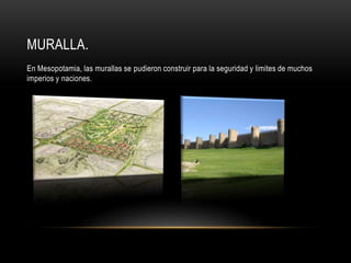 MURALLA.
En Mesopotamia, las murallas se pudieron construir para la seguridad y limites de muchos
imperios y naciones.
 