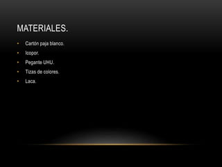 MATERIALES.
• Cartón paja blanco.
• Icopor.
• Pegante UHU.
• Tizas de colores.
• Laca.
 