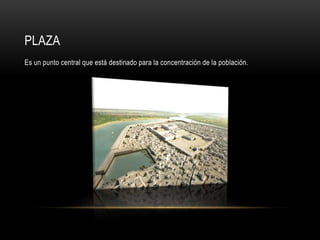 PLAZA
Es un punto central que está destinado para la concentración de la población.
 