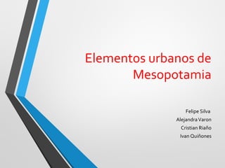 Elementos urbanos de
Mesopotamia
Felipe Silva
AlejandraVaron
Cristian Riaño
Ivan Quiñones
 