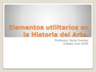 Elementos utilitarios en
la Historia del Arte.
Profesora: Rocío Fuentes
Colegio Juan XXIII
 